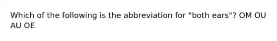 Which of the following is the abbreviation for "both ears"? OM OU AU OE