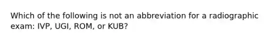 Which of the following is not an abbreviation for a radiographic exam: IVP, UGI, ROM, or KUB?