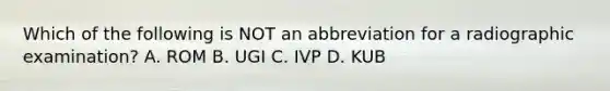 Which of the following is NOT an abbreviation for a radiographic examination? A. ROM B. UGI C. IVP D. KUB