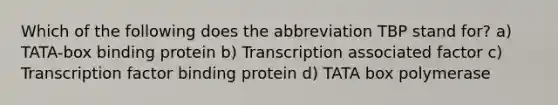 Which of the following does the abbreviation TBP stand for? a) TATA-box binding protein b) Transcription associated factor c) Transcription factor binding protein d) TATA box polymerase