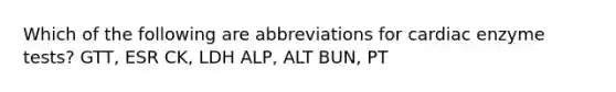 Which of the following are abbreviations for cardiac enzyme tests? GTT, ESR CK, LDH ALP, ALT BUN, PT