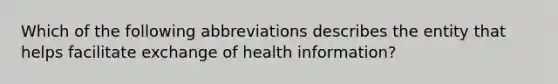 Which of the following abbreviations describes the entity that helps facilitate exchange of health information?