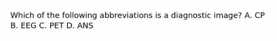 Which of the following abbreviations is a diagnostic image? A. CP B. EEG C. PET D. ANS