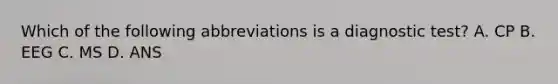 Which of the following abbreviations is a diagnostic test? A. CP B. EEG C. MS D. ANS