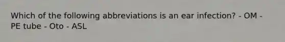 Which of the following abbreviations is an ear infection? - OM - PE tube - Oto - ASL