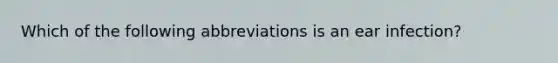 Which of the following abbreviations is an ear infection?