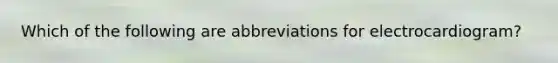 Which of the following are abbreviations for electrocardiogram?