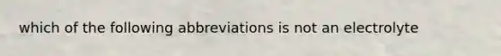 which of the following abbreviations is not an electrolyte