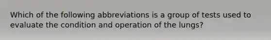 Which of the following abbreviations is a group of tests used to evaluate the condition and operation of the lungs?