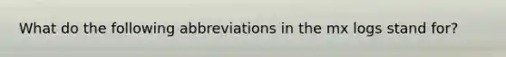 What do the following abbreviations in the mx logs stand for?