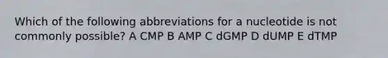 Which of the following abbreviations for a nucleotide is not commonly possible? A CMP B AMP C dGMP D dUMP E dTMP