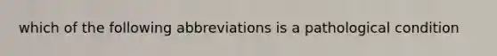 which of the following abbreviations is a pathological condition