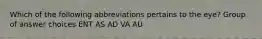 Which of the following abbreviations pertains to the eye? Group of answer choices ENT AS AD VA AU