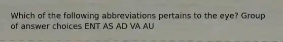 Which of the following abbreviations pertains to the eye? Group of answer choices ENT AS AD VA AU