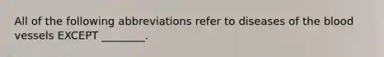 All of the following abbreviations refer to diseases of the blood vessels EXCEPT ________.