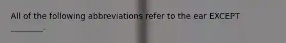All of the following abbreviations refer to the ear EXCEPT ________.