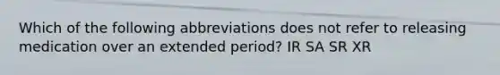 Which of the following abbreviations does not refer to releasing medication over an extended period? IR SA SR XR