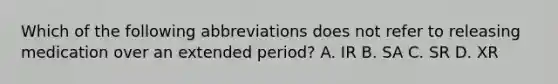 Which of the following abbreviations does not refer to releasing medication over an extended period? A. IR B. SA C. SR D. XR