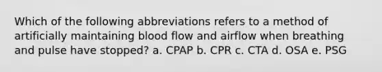 Which of the following abbreviations refers to a method of artificially maintaining blood flow and airflow when breathing and pulse have stopped? a. CPAP b. CPR c. CTA d. OSA e. PSG