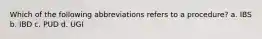 Which of the following abbreviations refers to a procedure? a. IBS b. IBD c. PUD d. UGI