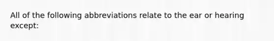 All of the following abbreviations relate to the ear or hearing except: