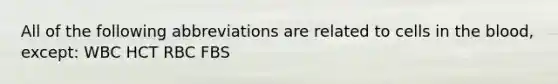 All of the following abbreviations are related to cells in the blood, except: WBC HCT RBC FBS