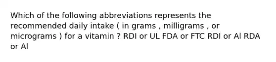 Which of the following abbreviations represents the recommended daily intake ( in grams , milligrams , or micrograms ) for a vitamin ? RDI or UL FDA or FTC RDI or Al RDA or Al