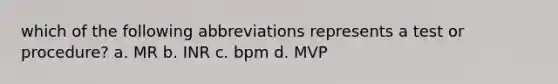 which of the following abbreviations represents a test or procedure? a. MR b. INR c. bpm d. MVP