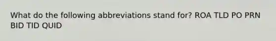 What do the following abbreviations stand for? ROA TLD PO PRN BID TID QUID