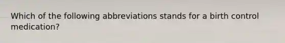 Which of the following abbreviations stands for a birth control medication?