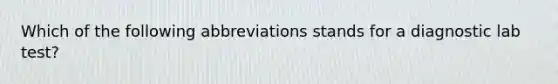 Which of the following abbreviations stands for a diagnostic lab test?