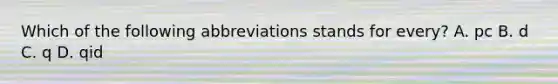 Which of the following abbreviations stands for every? A. pc B. d C. q D. qid
