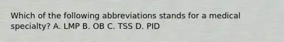 Which of the following abbreviations stands for a medical specialty? A. LMP B. OB C. TSS D. PID