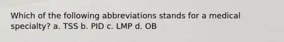 Which of the following abbreviations stands for a medical specialty? a. TSS b. PID c. LMP d. OB