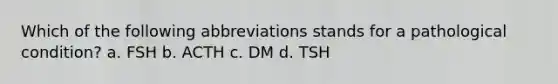 Which of the following abbreviations stands for a pathological condition? a. FSH b. ACTH c. DM d. TSH