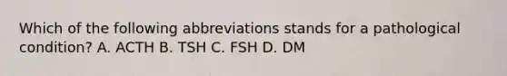 Which of the following abbreviations stands for a pathological condition? A. ACTH B. TSH C. FSH D. DM