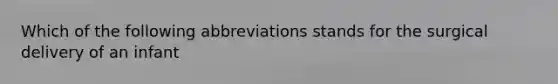 Which of the following abbreviations stands for the surgical delivery of an infant