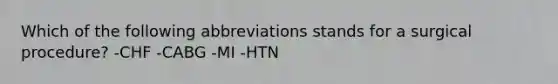 Which of the following abbreviations stands for a surgical procedure? -CHF -CABG -MI -HTN