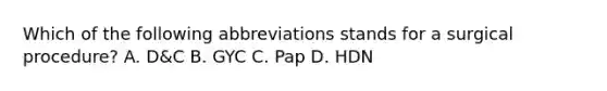 Which of the following abbreviations stands for a surgical procedure? A. D&C B. GYC C. Pap D. HDN