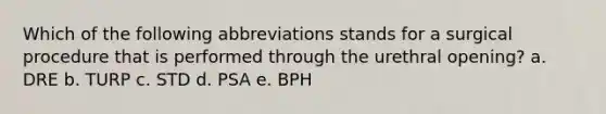 Which of the following abbreviations stands for a surgical procedure that is performed through the urethral opening? a. DRE b. TURP c. STD d. PSA e. BPH