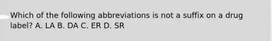 Which of the following abbreviations is not a suffix on a drug label? A. LA B. DA C. ER D. SR