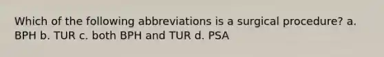 Which of the following abbreviations is a surgical procedure? a. BPH b. TUR c. both BPH and TUR d. PSA