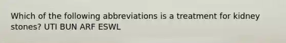 Which of the following abbreviations is a treatment for kidney stones? UTI BUN ARF ESWL