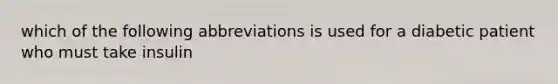 which of the following abbreviations is used for a diabetic patient who must take insulin