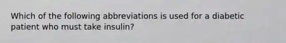 Which of the following abbreviations is used for a diabetic patient who must take​ insulin?