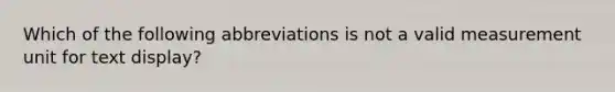 Which of the following abbreviations is not a valid measurement unit for text display?