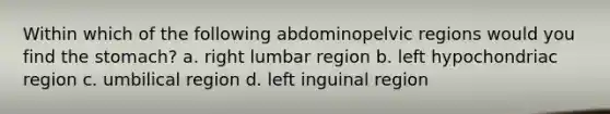 Within which of the following abdominopelvic regions would you find the stomach? a. right lumbar region b. left hypochondriac region c. umbilical region d. left inguinal region