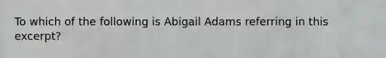 To which of the following is Abigail Adams referring in this excerpt?