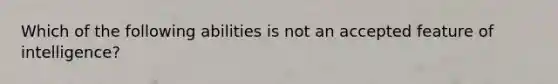 Which of the following abilities is not an accepted feature of intelligence?