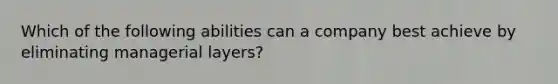 Which of the following abilities can a company best achieve by eliminating managerial layers?